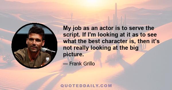 My job as an actor is to serve the script. If I'm looking at it as to see what the best character is, then it's not really looking at the big picture.