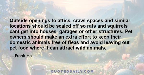 Outside openings to attics, crawl spaces and similar locations should be sealed off so rats and squirrels cant get into houses, garages or other structures. Pet owners should make an extra effort to keep their domestic