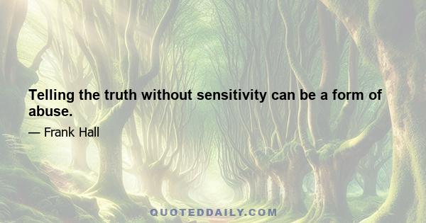 Telling the truth without sensitivity can be a form of abuse.