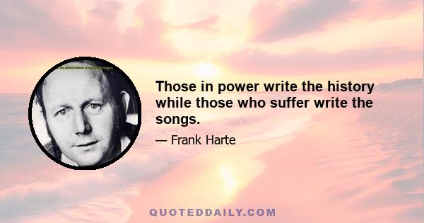 Those in power write the history while those who suffer write the songs.