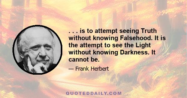 . . . is to attempt seeing Truth without knowing Falsehood. It is the attempt to see the Light without knowing Darkness. It cannot be.