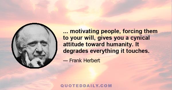 ... motivating people, forcing them to your will, gives you a cynical attitude toward humanity. It degrades everything it touches.