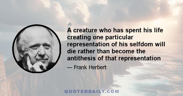 A creature who has spent his life creating one particular representation of his selfdom will die rather than become the antithesis of that representation