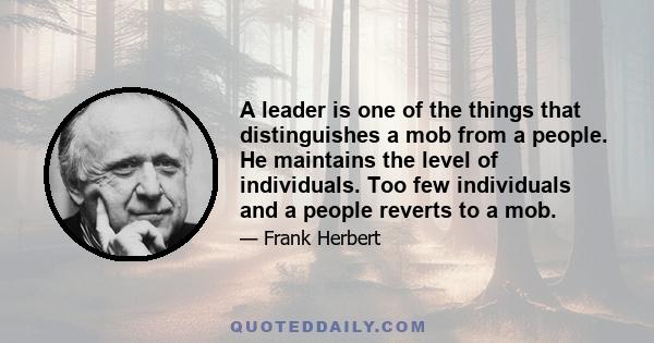 A leader is one of the things that distinguishes a mob from a people. He maintains the level of individuals. Too few individuals and a people reverts to a mob.