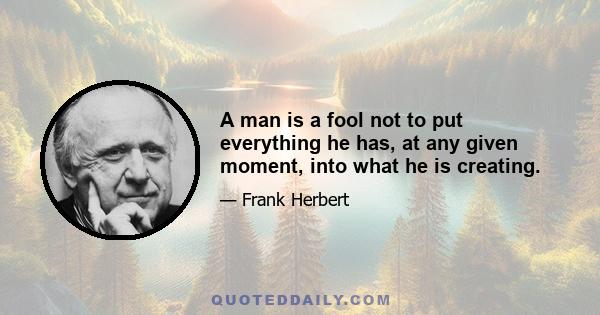 A man is a fool not to put everything he has, at any given moment, into what he is creating.