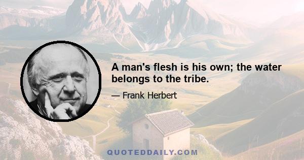 A man's flesh is his own; the water belongs to the tribe.