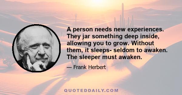 A person needs new experiences. They jar something deep inside, allowing you to grow. Without them, it sleeps- seldom to awaken. The sleeper must awaken.