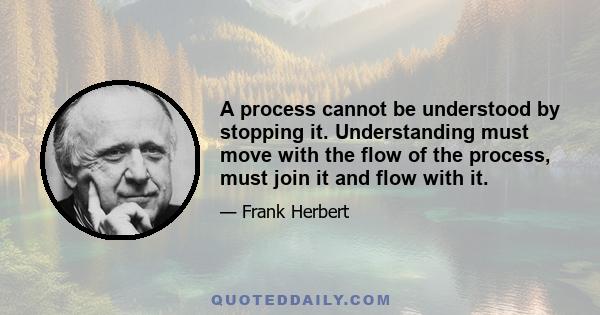 A process cannot be understood by stopping it. Understanding must move with the flow of the process, must join it and flow with it.