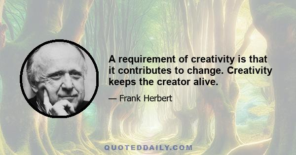 A requirement of creativity is that it contributes to change. Creativity keeps the creator alive.