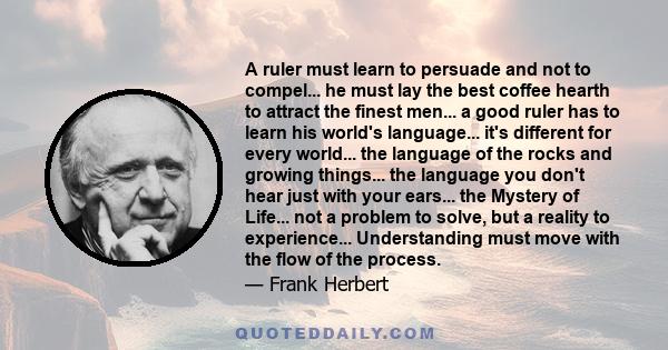 A ruler must learn to persuade and not to compel... he must lay the best coffee hearth to attract the finest men... a good ruler has to learn his world's language... it's different for every world... the language of the 