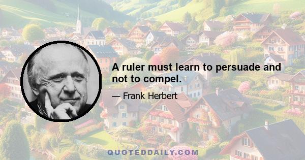 A ruler must learn to persuade and not to compel.