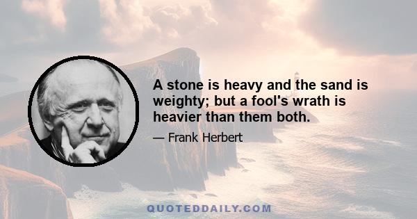 A stone is heavy and the sand is weighty; but a fool's wrath is heavier than them both.