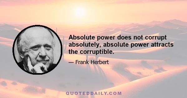 Absolute power does not corrupt absolutely, absolute power attracts the corruptible.