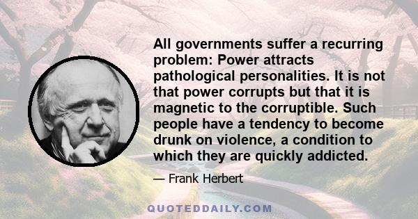 All governments suffer a recurring problem: Power attracts pathological personalities. It is not that power corrupts but that it is magnetic to the corruptible.