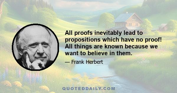 All proofs inevitably lead to propositions which have no proof! All things are known because we want to believe in them.