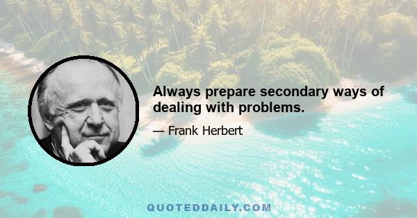 Always prepare secondary ways of dealing with problems.