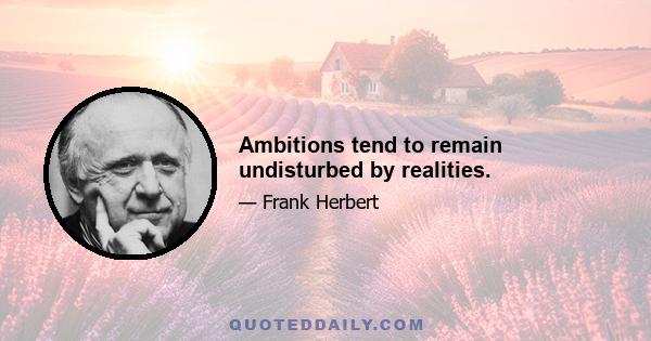 Ambitions tend to remain undisturbed by realities.