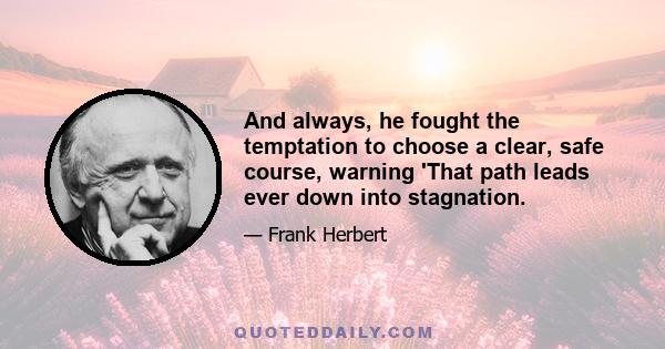 And always, he fought the temptation to choose a clear, safe course, warning 'That path leads ever down into stagnation.