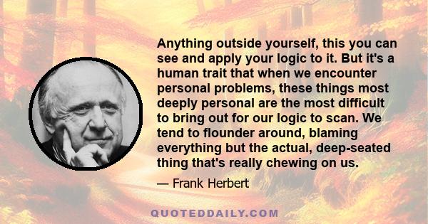 Anything outside yourself, this you can see and apply your logic to it. But it's a human trait that when we encounter personal problems, these things most deeply personal are the most difficult to bring out for our