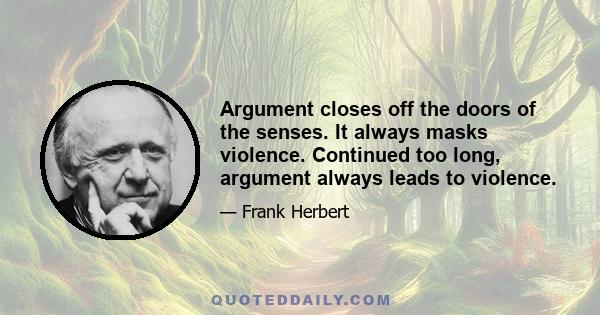 Argument closes off the doors of the senses. It always masks violence. Continued too long, argument always leads to violence.