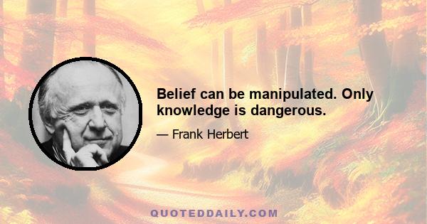 Belief can be manipulated. Only knowledge is dangerous.