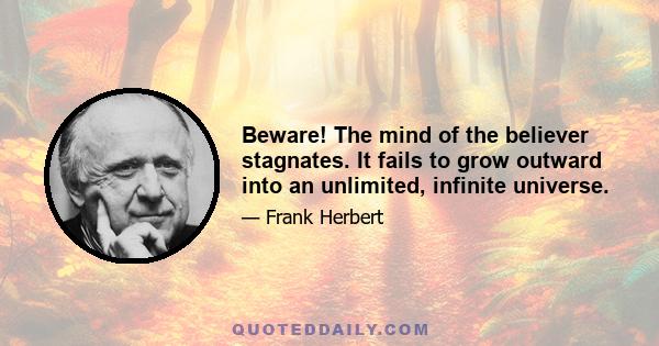 Beware! The mind of the believer stagnates. It fails to grow outward into an unlimited, infinite universe.