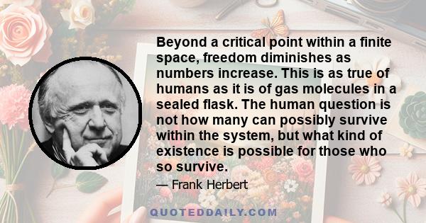 Beyond a critical point within a finite space, freedom diminishes as numbers increase. This is as true of humans as it is of gas molecules in a sealed flask. The human question is not how many can possibly survive