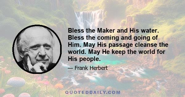 Bless the Maker and His water. Bless the coming and going of Him. May His passage cleanse the world. May He keep the world for His people.