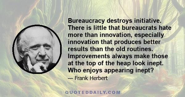 Bureaucracy destroys initiative. There is little that bureaucrats hate more than innovation, especially innovation that produces better results than the old routines. Improvements always make those at the top of the