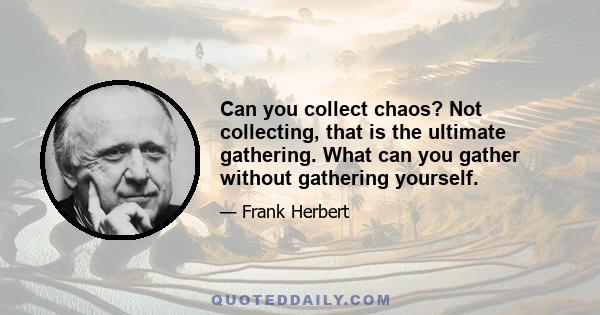 Can you collect chaos? Not collecting, that is the ultimate gathering. What can you gather without gathering yourself.