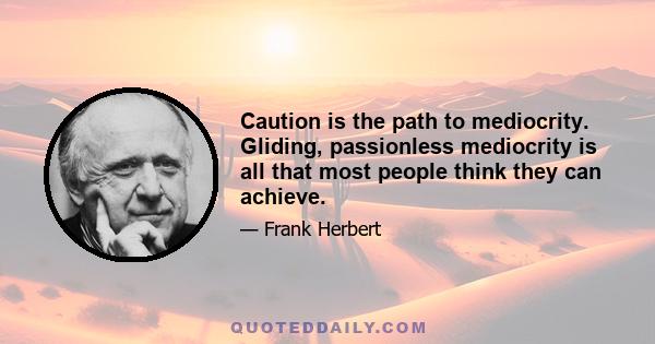 Caution is the path to mediocrity. Gliding, passionless mediocrity is all that most people think they can achieve.