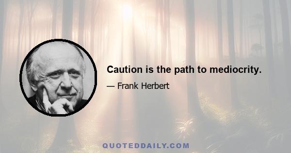 Caution is the path to mediocrity.