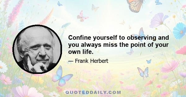 Confine yourself to observing and you always miss the point of your own life.