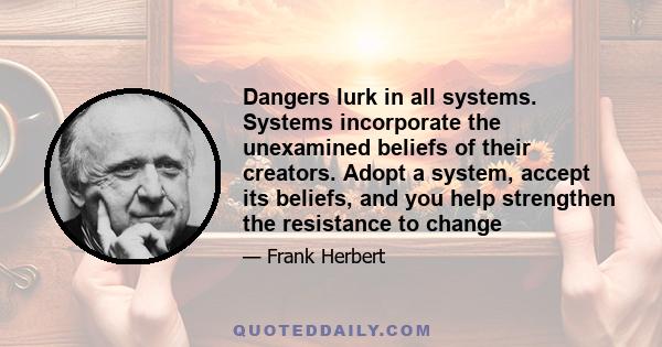 Dangers lurk in all systems. Systems incorporate the unexamined beliefs of their creators. Adopt a system, accept its beliefs, and you help strengthen the resistance to change