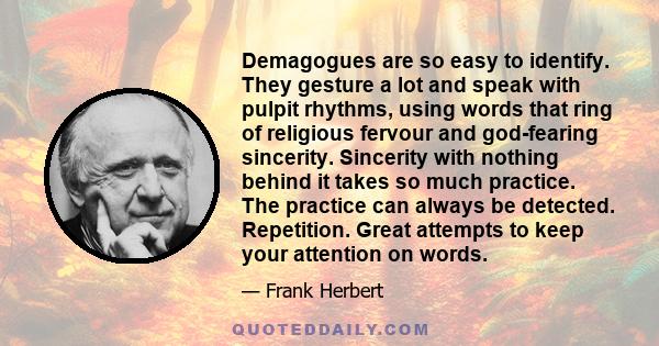 Demagogues are so easy to identify. They gesture a lot and speak with pulpit rhythms, using words that ring of religious fervour and god-fearing sincerity. Sincerity with nothing behind it takes so much practice. The