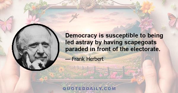 Democracy is susceptible to being led astray by having scapegoats paraded in front of the electorate.