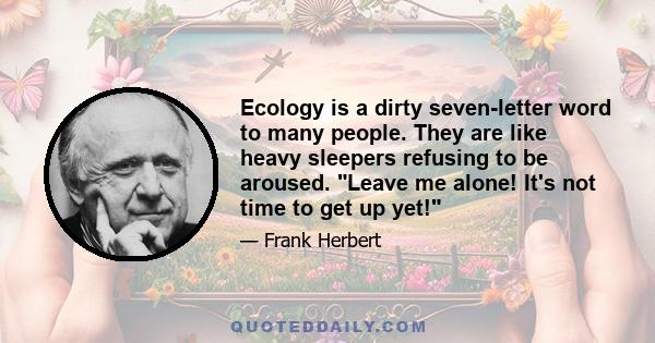 Ecology is a dirty seven-letter word to many people. They are like heavy sleepers refusing to be aroused. Leave me alone! It's not time to get up yet!