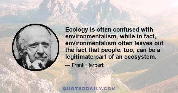 Ecology is often confused with environmentalism, while in fact, environmentalism often leaves out the fact that people, too, can be a legitimate part of an ecosystem.