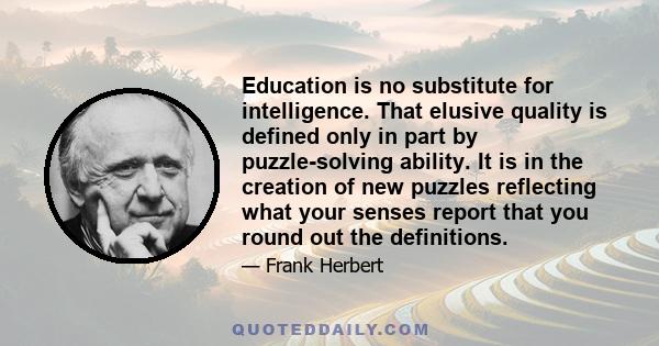 Education is no substitute for intelligence. That elusive quality is defined only in part by puzzle-solving ability. It is in the creation of new puzzles reflecting what your senses report that you round out the