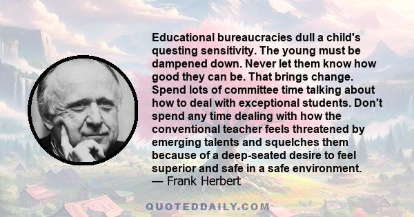 Educational bureaucracies dull a child's questing sensitivity. The young must be dampened down. Never let them know how good they can be. That brings change. Spend lots of committee time talking about how to deal with