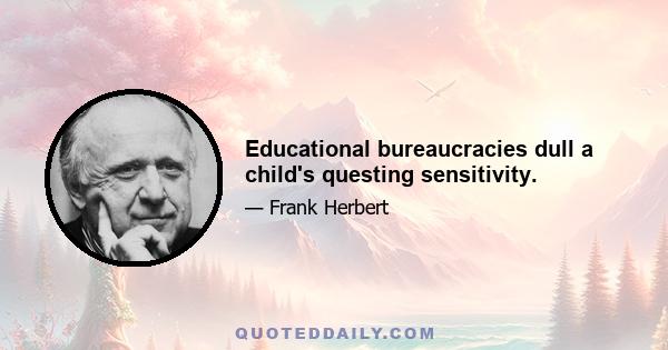 Educational bureaucracies dull a child's questing sensitivity.