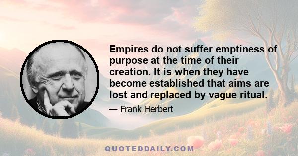 Empires do not suffer emptiness of purpose at the time of their creation. It is when they have become established that aims are lost and replaced by vague ritual.