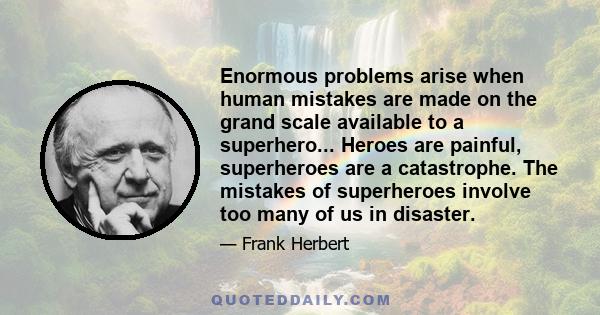 Enormous problems arise when human mistakes are made on the grand scale available to a superhero... Heroes are painful, superheroes are a catastrophe. The mistakes of superheroes involve too many of us in disaster.