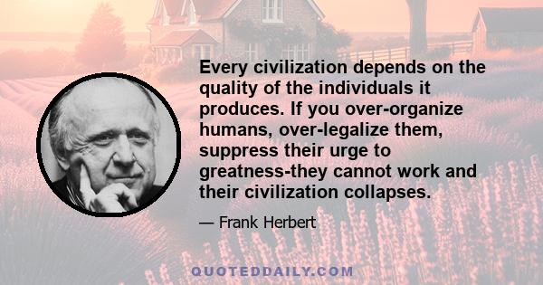 Every civilization depends on the quality of the individuals it produces. If you over-organize humans, over-legalize them, suppress their urge to greatness-they cannot work and their civilization collapses.