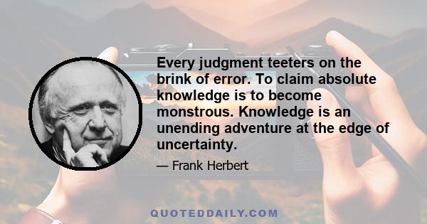 Every judgment teeters on the brink of error. To claim absolute knowledge is to become monstrous. Knowledge is an unending adventure at the edge of uncertainty.