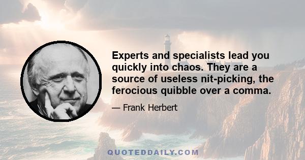 Experts and specialists lead you quickly into chaos. They are a source of useless nit-picking, the ferocious quibble over a comma.