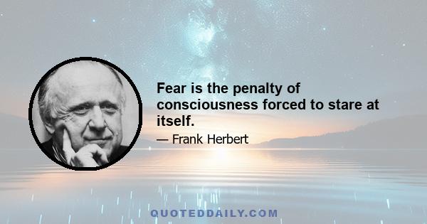 Fear is the penalty of consciousness forced to stare at itself.