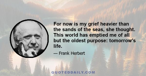 For now is my grief heavier than the sands of the seas, she thought. This world has emptied me of all but the oldest purpose: tomorrow's life.