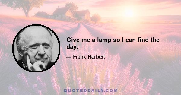 Give me a lamp so I can find the day.