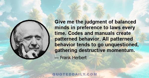 Give me the judgment of balanced minds in preference to laws every time. Codes and manuals create patterned behavior. All patterned behavior tends to go unquestioned, gathering destructive momentum.